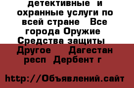 детективные  и охранные услуги по всей стране - Все города Оружие. Средства защиты » Другое   . Дагестан респ.,Дербент г.